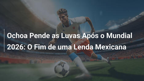 Ochoa Pende as Luvas Após o Mundial 2026: O Fim de uma Lenda Mexicana