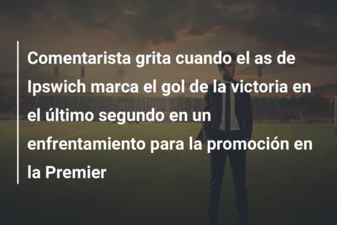 Comentarista grita cuando el as de Ipswich marca el gol de la victoria en el último segundo en un enfrentamiento para la promoción en la Premier