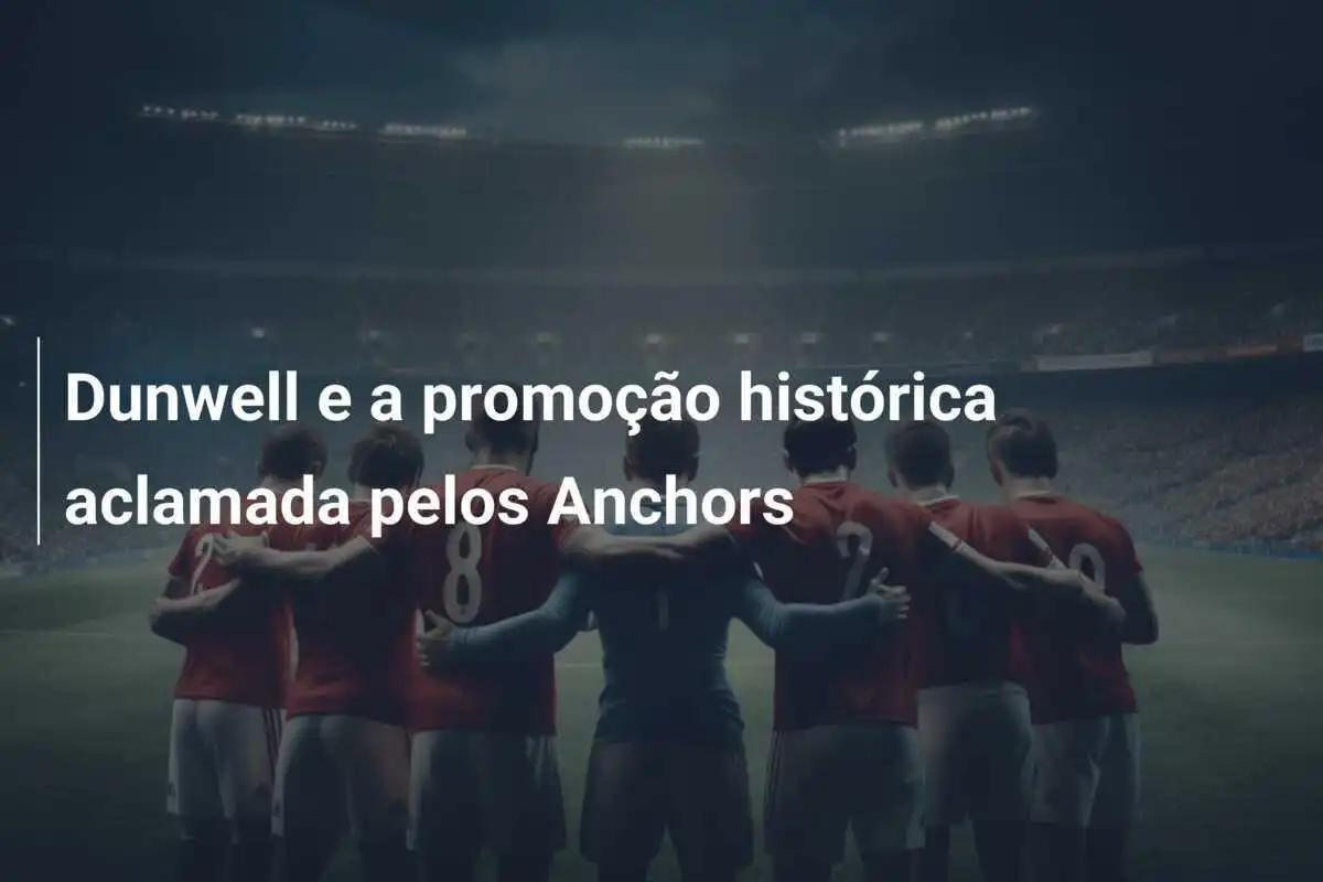 Dunwell e a promoção histórica aclamada pelos Anchors