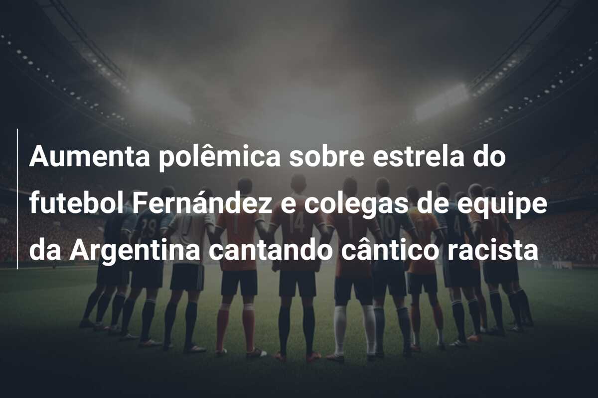 Aumenta polêmica sobre estrela do futebol Fernández e colegas de equipe da Argentina cantando cântico racista