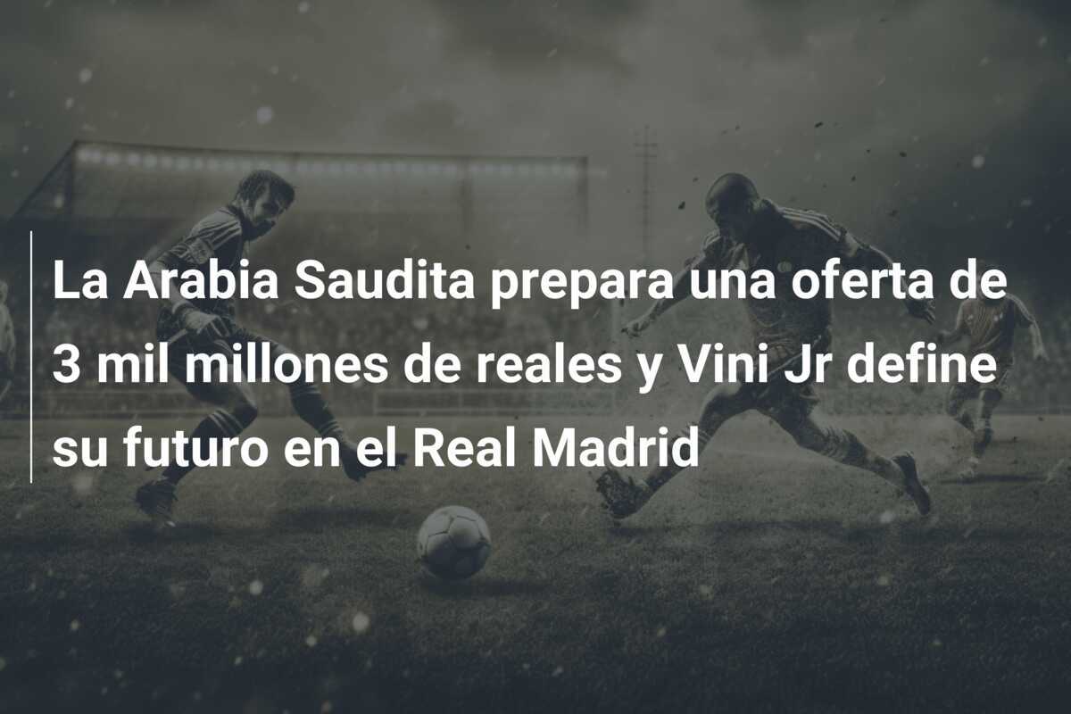 La Arabia Saudita prepara una oferta de 3 mil millones de reales y Vini Jr define su futuro en el Real Madrid