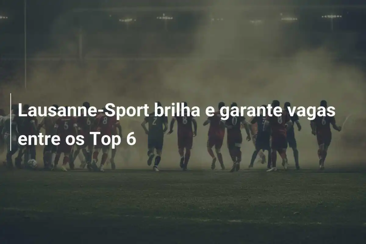 Lausanne-Sport brilha e garante vagas entre os Top 6