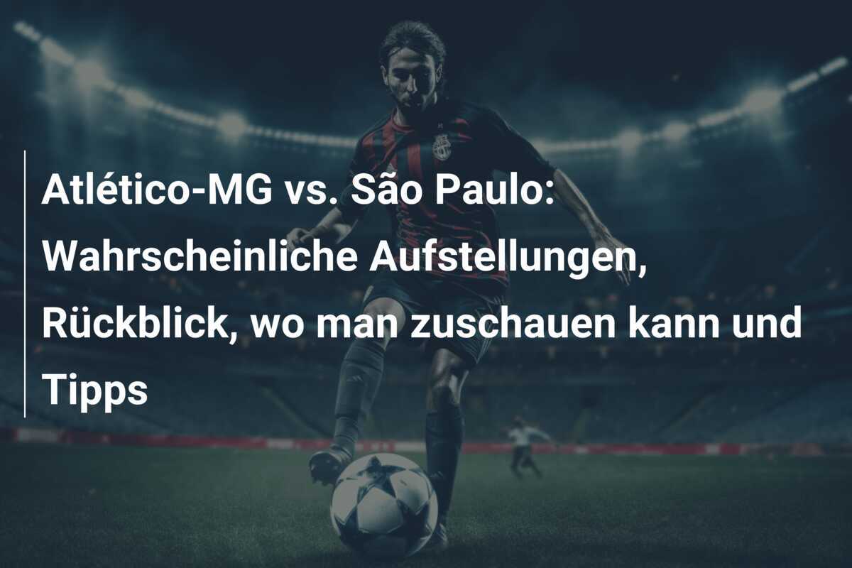 Atlético-MG vs. São Paulo: Wahrscheinliche Aufstellungen, Rückblick, wo man zuschauen kann und Tipps