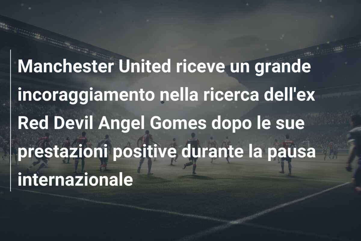 Manchester United riceve un grande incoraggiamento nella ricerca dell'ex Red Devil Angel Gomes dopo le sue prestazioni positive durante la pausa internazionale