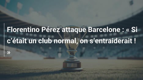 Florentino Pérez attaque Barcelone : " Si c"était un club normal, on s"entraiderait ! "