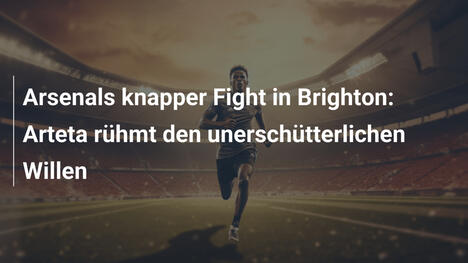 Arsenals knapper Fight in Brighton: Arteta rühmt den unerschütterlichen Willen
