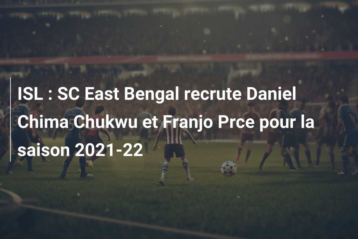 ISL : SC East Bengal recrute Daniel Chima Chukwu et Franjo Prce pour la saison 2021-22