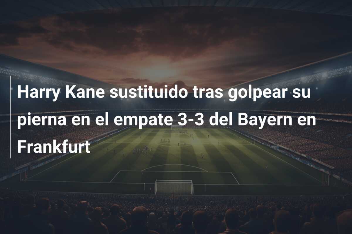 Harry Kane sustituido tras golpear su pierna en el empate 3-3 del Bayern en Frankfurt