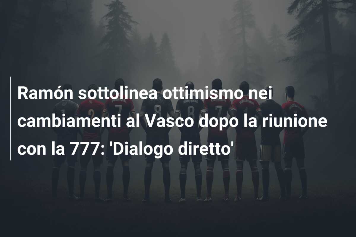 Ramón sottolinea ottimismo nei cambiamenti al Vasco dopo la riunione con la 777: ‘Dialogo diretto’