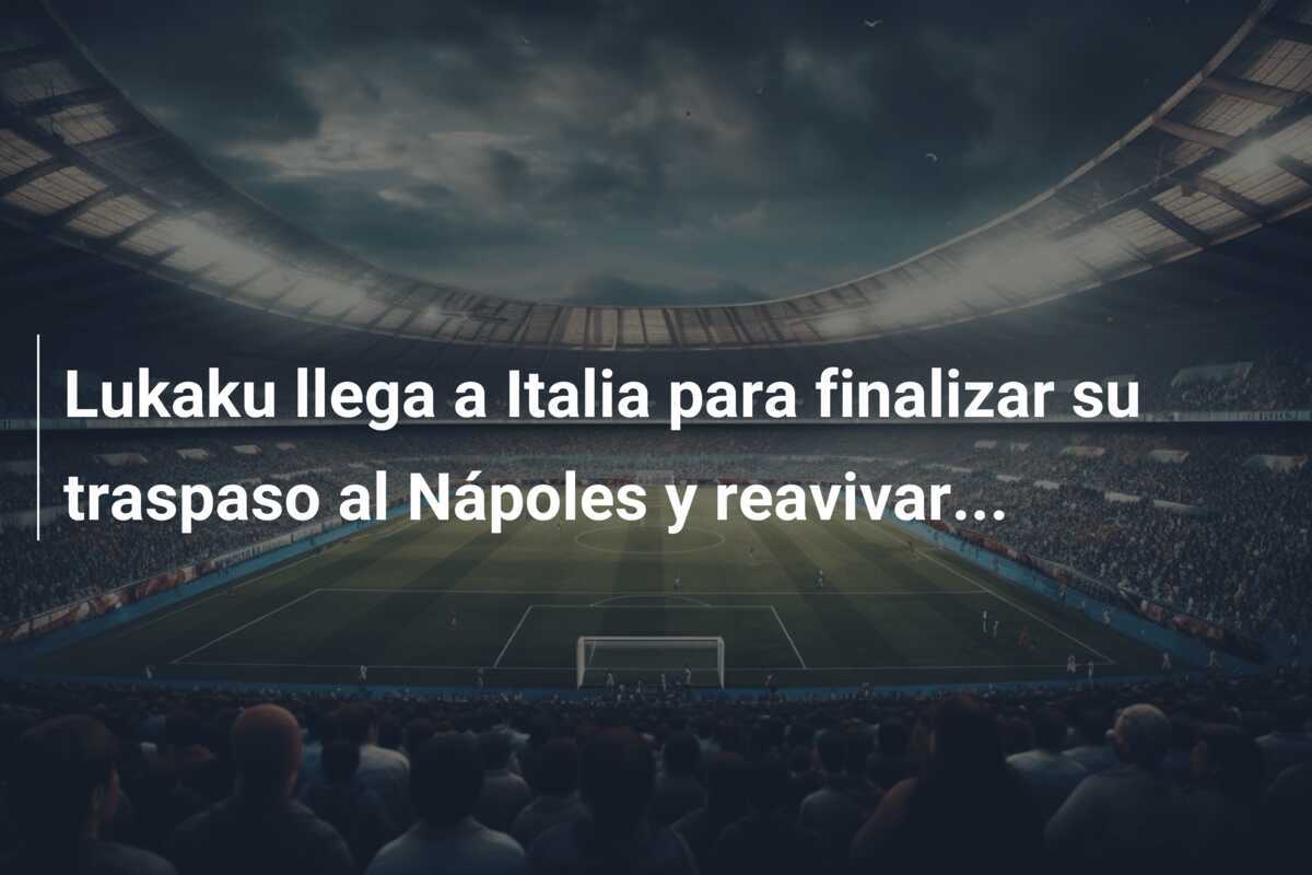 Lukaku llega a Italia para finalizar su traspaso al Nápoles y reavivar…