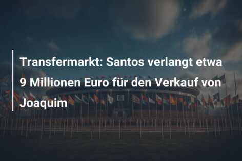 Transfermarkt: Santos verlangt etwa 9 Millionen Euro für den Verkauf von Joaquim