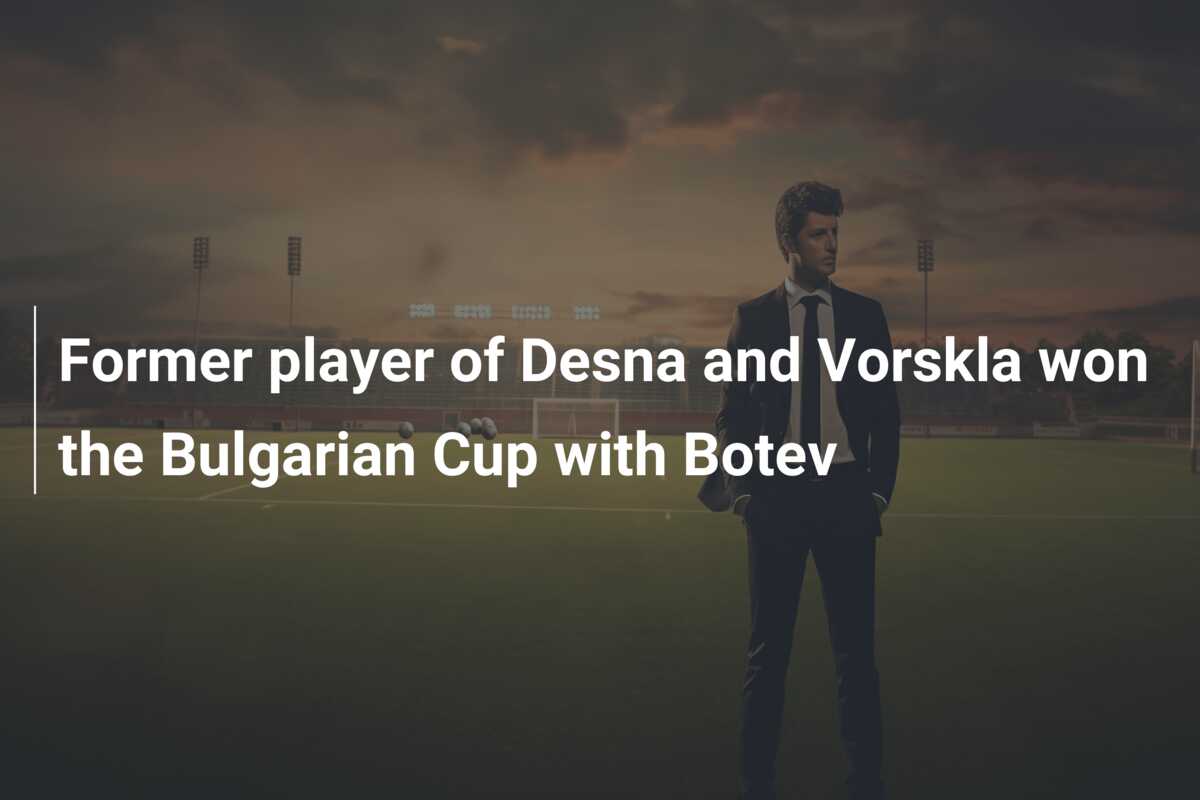 Former player of Desna and Vorskla won the Bulgarian Cup with Botev ...