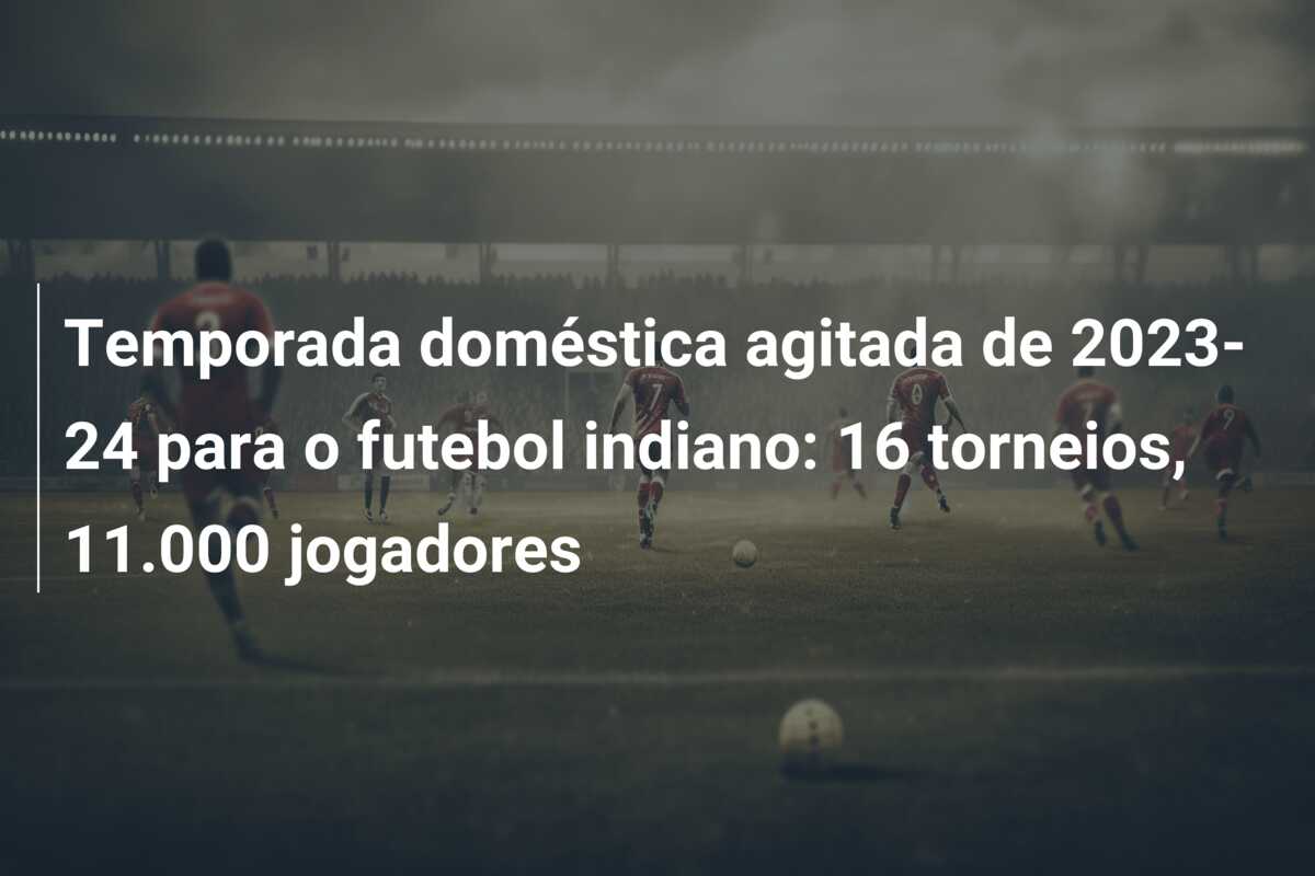 Temporada doméstica agitada de 2023-24 para o futebol indiano: 16 torneios, 11.000 jogadores