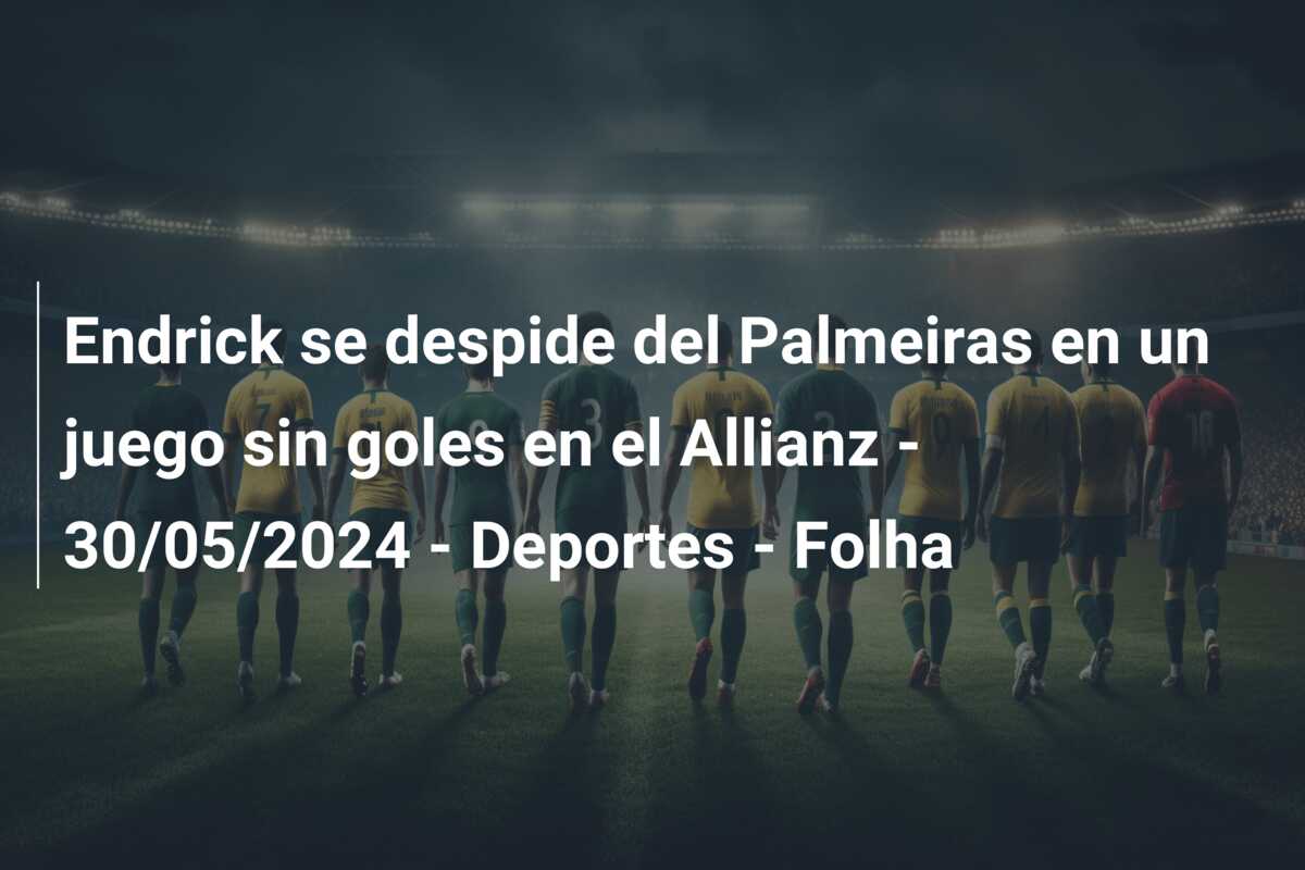 Endrick se despide del Palmeiras en un juego sin goles en el Allianz – 30/05/2024 – Deportes – Folha