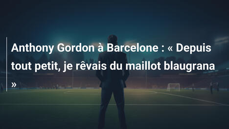 Anthony Gordon à Barcelone : " Depuis tout petit, je rêvais du maillot blaugrana "
