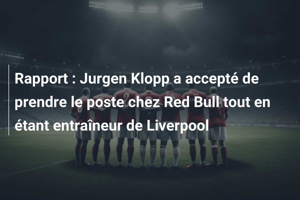 Rapport : Jurgen Klopp a accepté de prendre le poste chez Red Bull tout en étant entraîneur de Liverpool