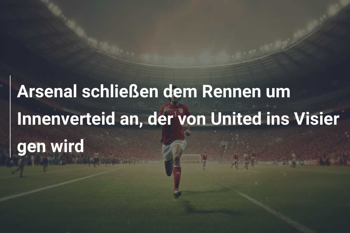 Arsenal schließen dem Rennen um Innenverteid an, der von United ins Visier gen wird
