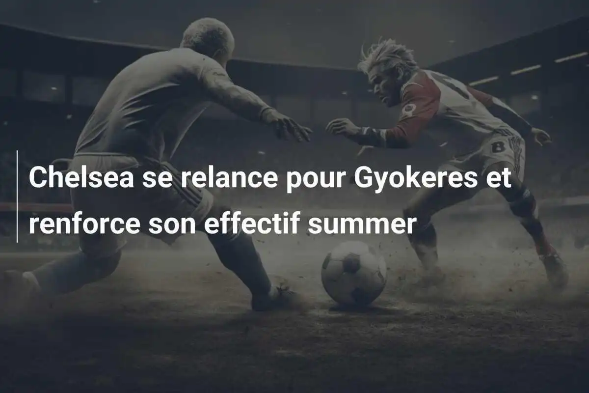 Chelsea se relance pour Gyokeres et renforce son effectif summer