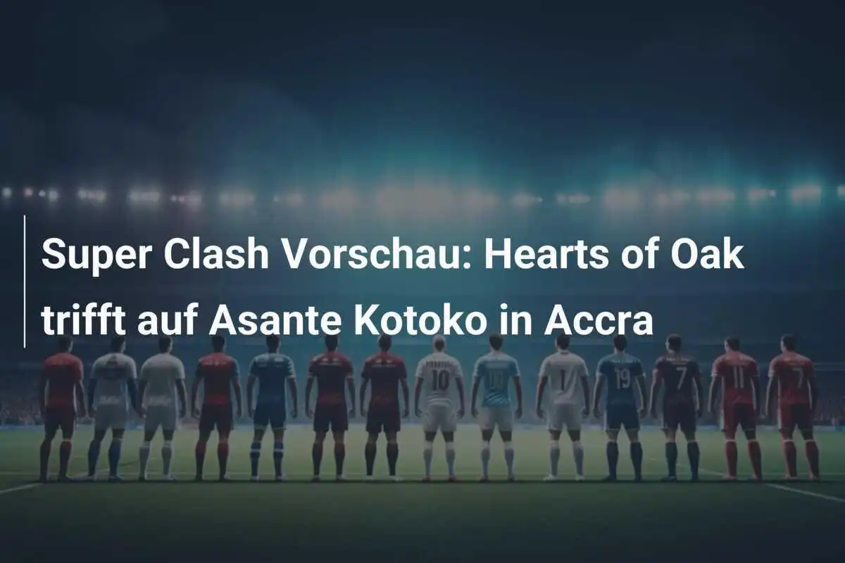 Super Clash Vorschau: Hearts of Oak trifft auf Asante Kotoko in Accra