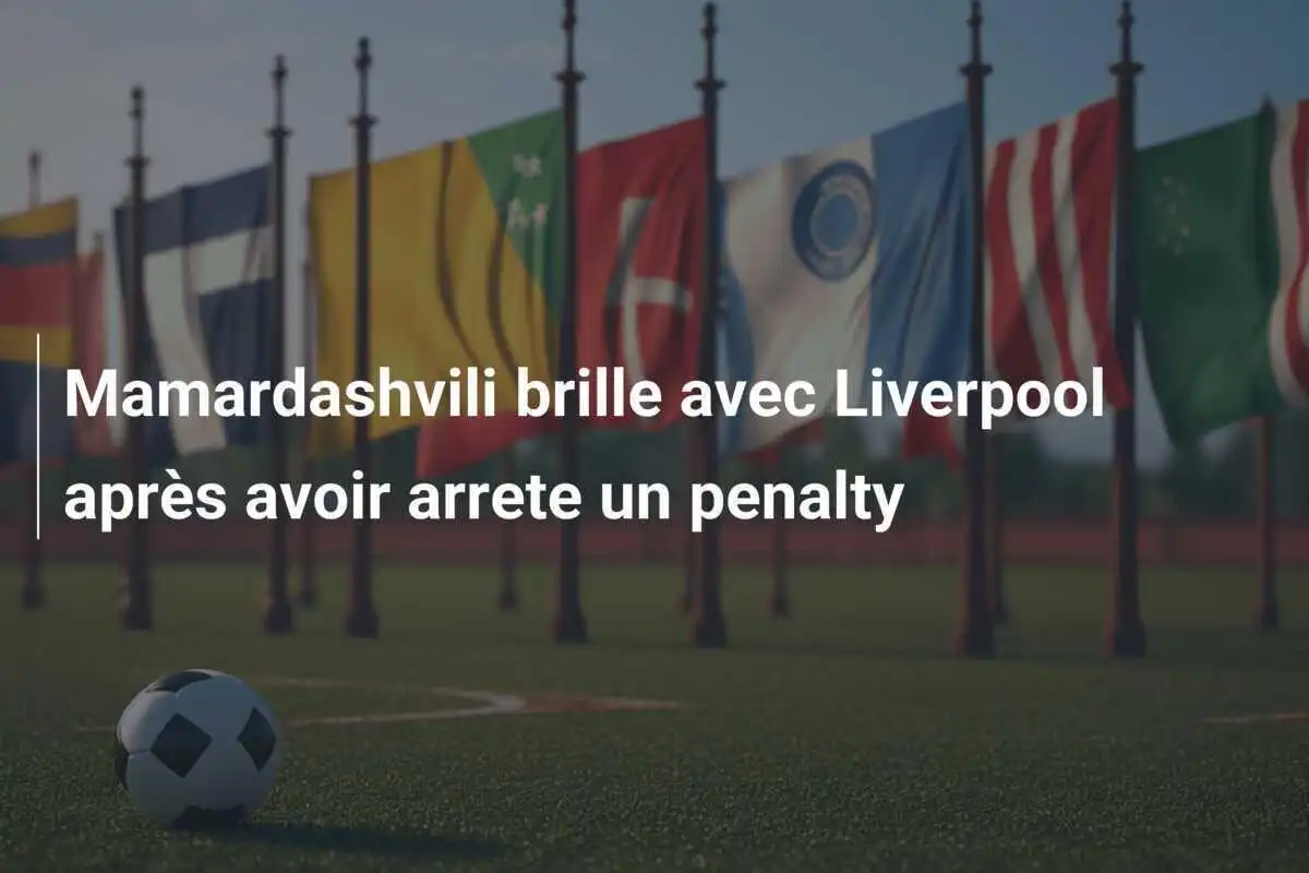 Mamardashvili brille avec Liverpool après avoir arrete un penalty