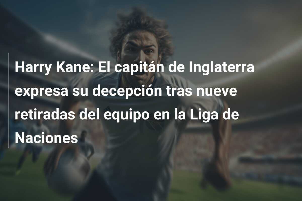 Harry Kane: El capitán de Inglaterra expresa su decepción tras nueve retiradas del equipo en la Liga de Naciones