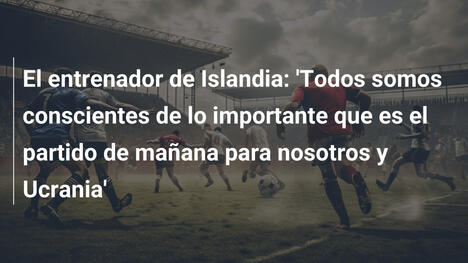 El entrenador de Islandia: 'Todos somos conscientes de lo importante que es el partido de mañana para nosotros y Ucrania'