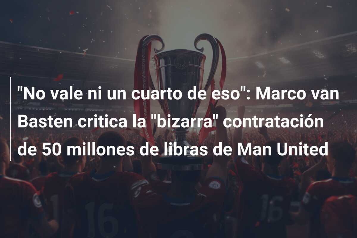 "No vale ni un cuarto de eso": Marco van Basten critica la "bizarra" contratación de 50 millones de libras de Man United