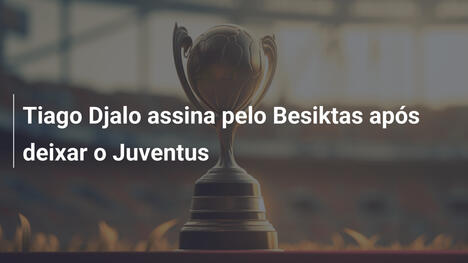 Tiago Djalo assina pelo Besiktas após deixar o Juventus