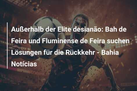 Außerhalb der Elite desianão: Bah de Feira und Fluminense de Feira suchen Lösungen für die Rückkehr – Bahia Notícias