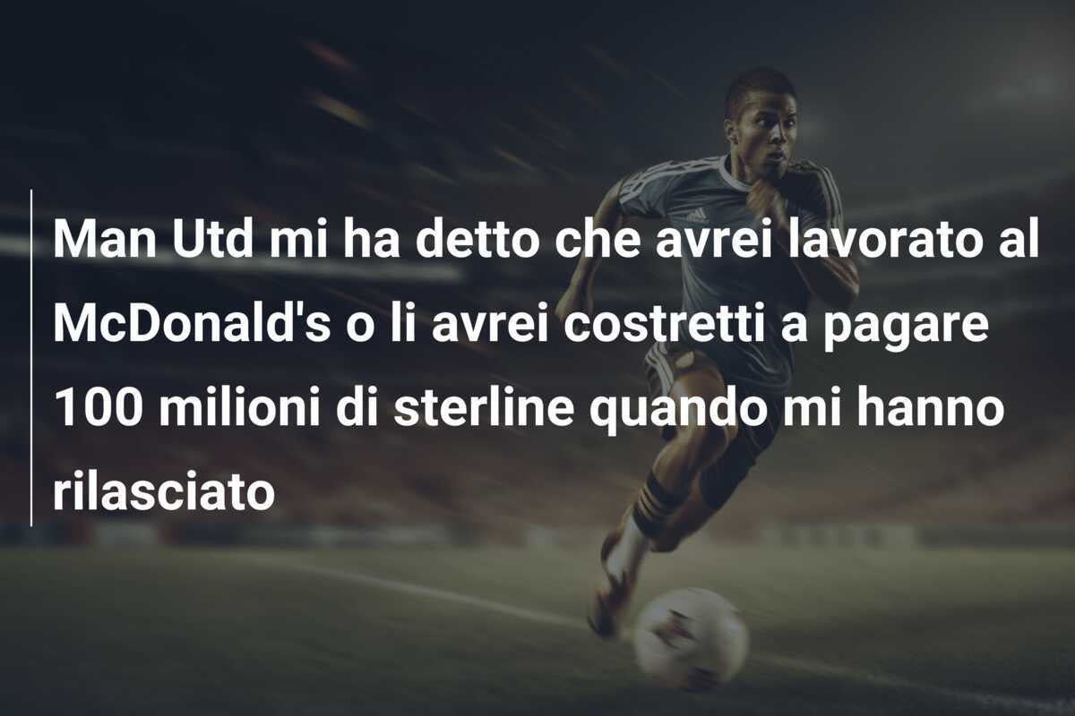 Man Utd mi ha detto che avrei lavorato al McDonald's o li avrei costretti a pagare 100 milioni di sterline quando mi hanno rilasciato