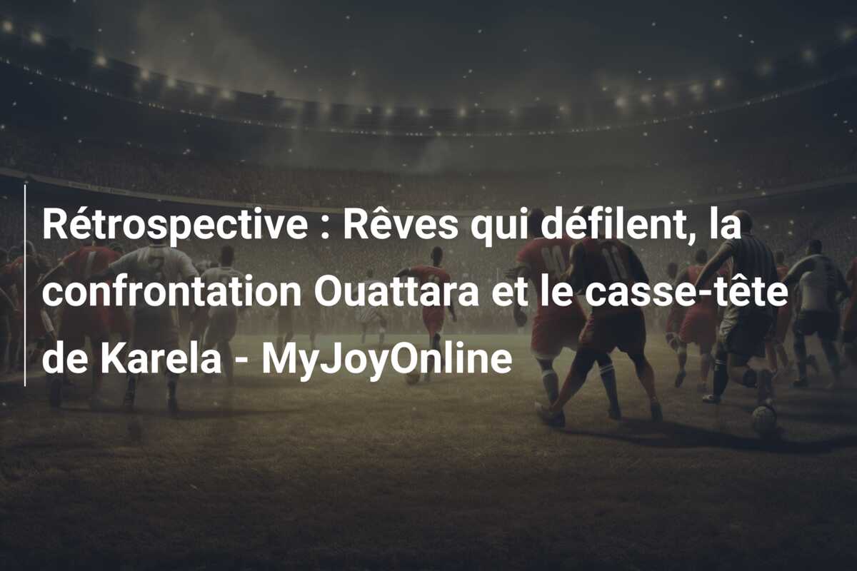 Rétrospective : Rêves qui défilent, la confrontation Ouattara et le casse-tête de Karela – MyJoyOnline