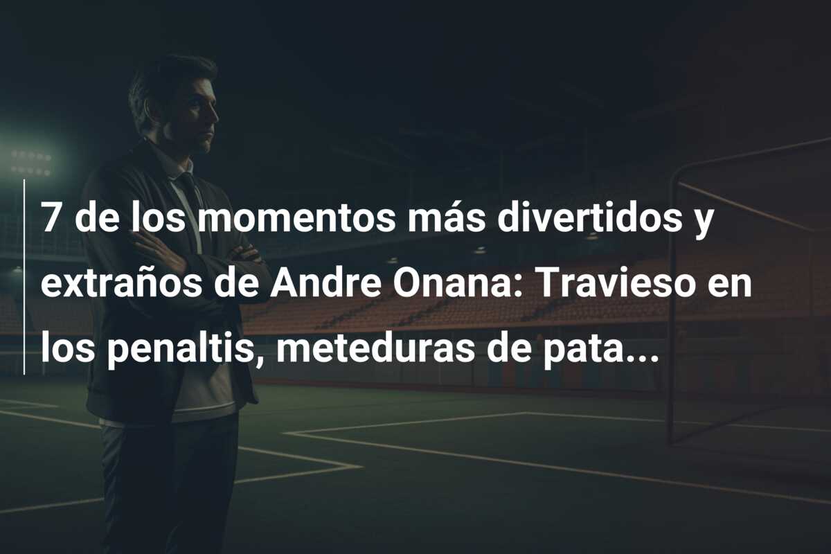 7 de los momentos más divertidos y extraños de Andre Onana: Travieso en los penaltis, meteduras de pata…