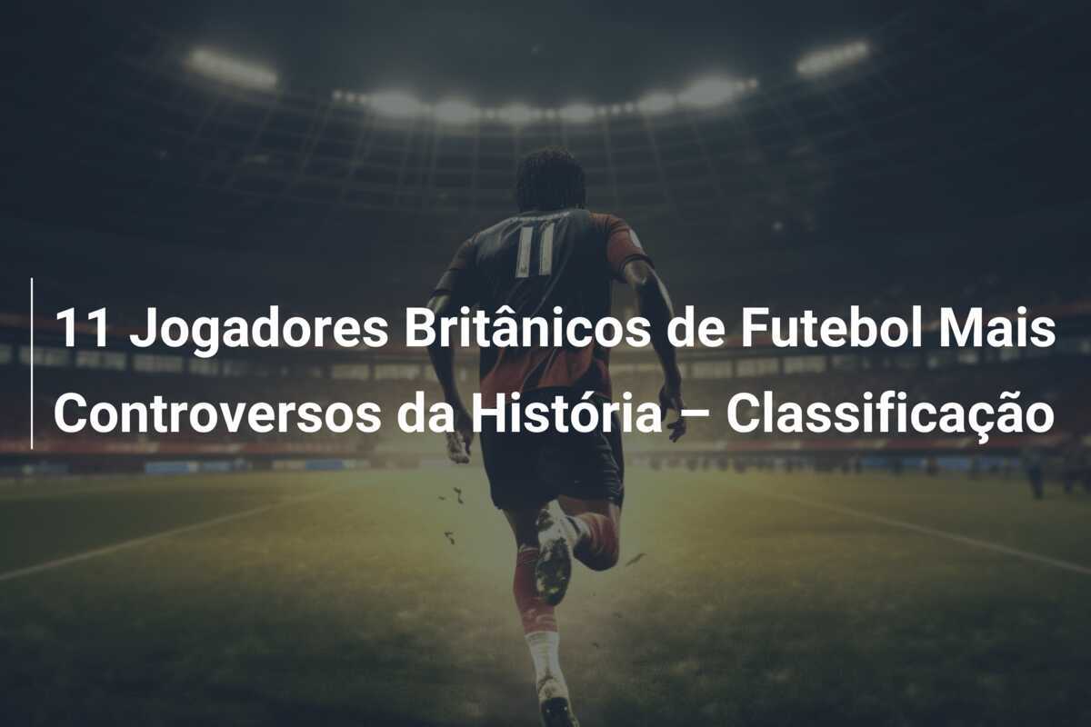 11 Jogadores Britânicos de Futebol Mais Controversos da História – Classificação