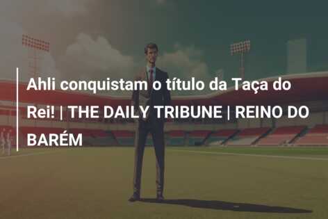 Ahli conquistam o título da Taça do Rei! | THE DAILY TRIBUNE | REINO DO BARÉM