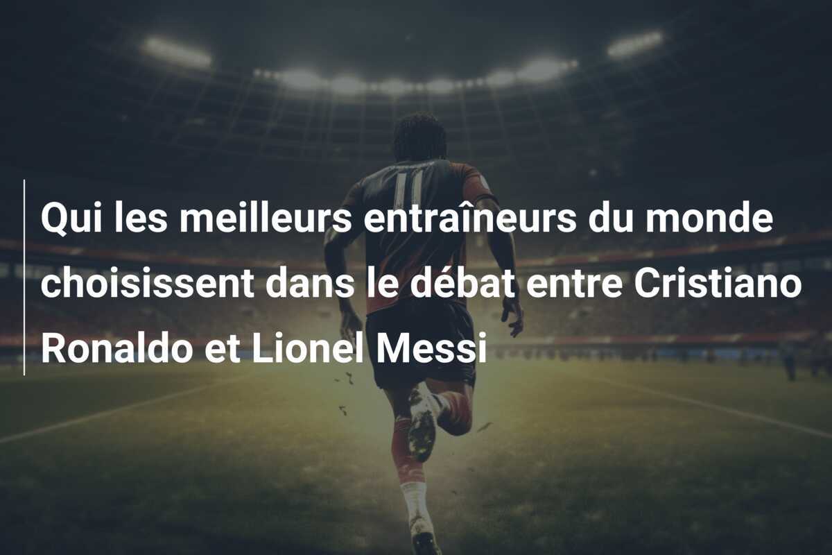 Qui les meilleurs entraîneurs du monde choisissent dans le débat entre Cristiano Ronaldo et Lionel Messi