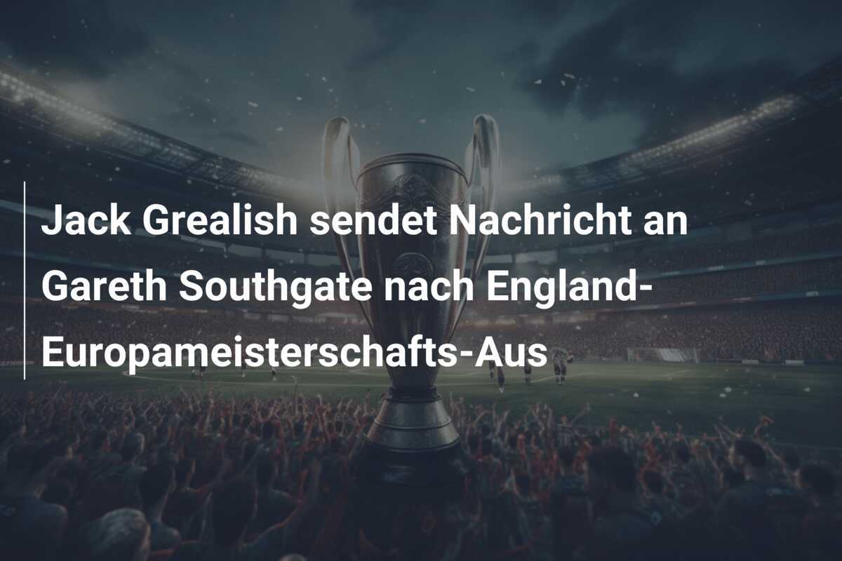 Jack Grealish sendet Nachricht an Gareth Southgate nach England-Europameisterschafts-Aus