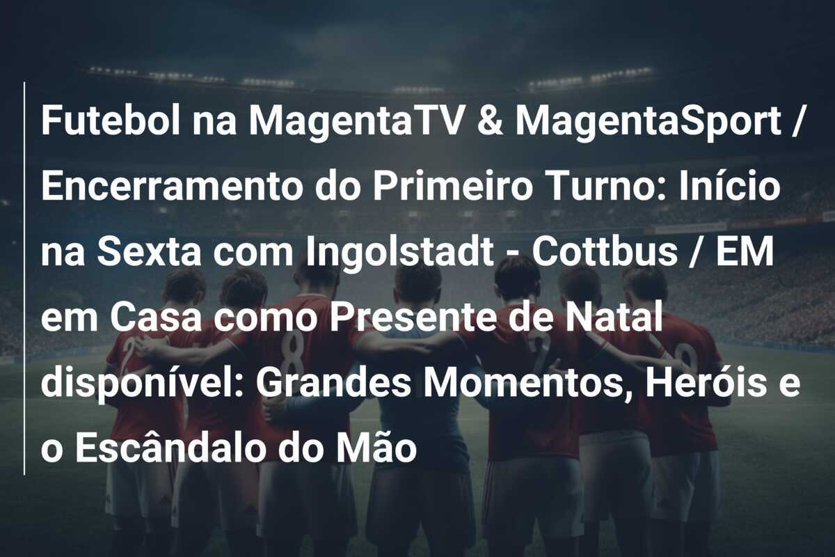 Futebol na MagentaTV & MagentaSport / Encerramento do Primeiro Turno: Início na Sexta com Ingolstadt - Cottbus / EM em Casa como Presente de Natal disponível: Grandes Momentos, Heróis e o Escândalo do Mão