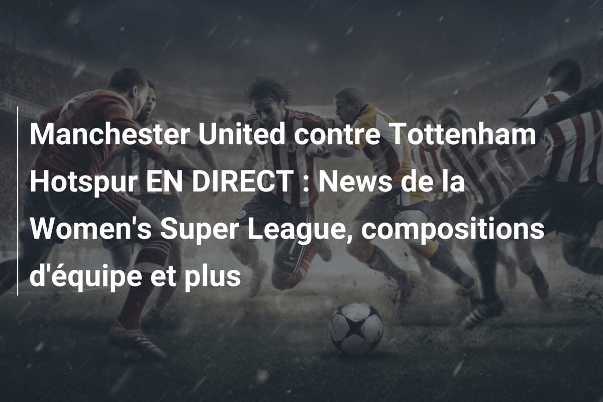 Manchester United contre Tottenham Hotspur EN DIRECT : News de la Women's Super League, compositions d'équipe et plus
