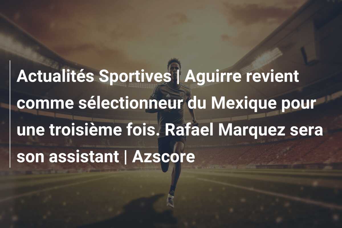 Actualités Sportives | Aguirre revient comme sélectionneur du Mexique pour une troisième fois. Rafael Marquez sera son assistant | Azscore