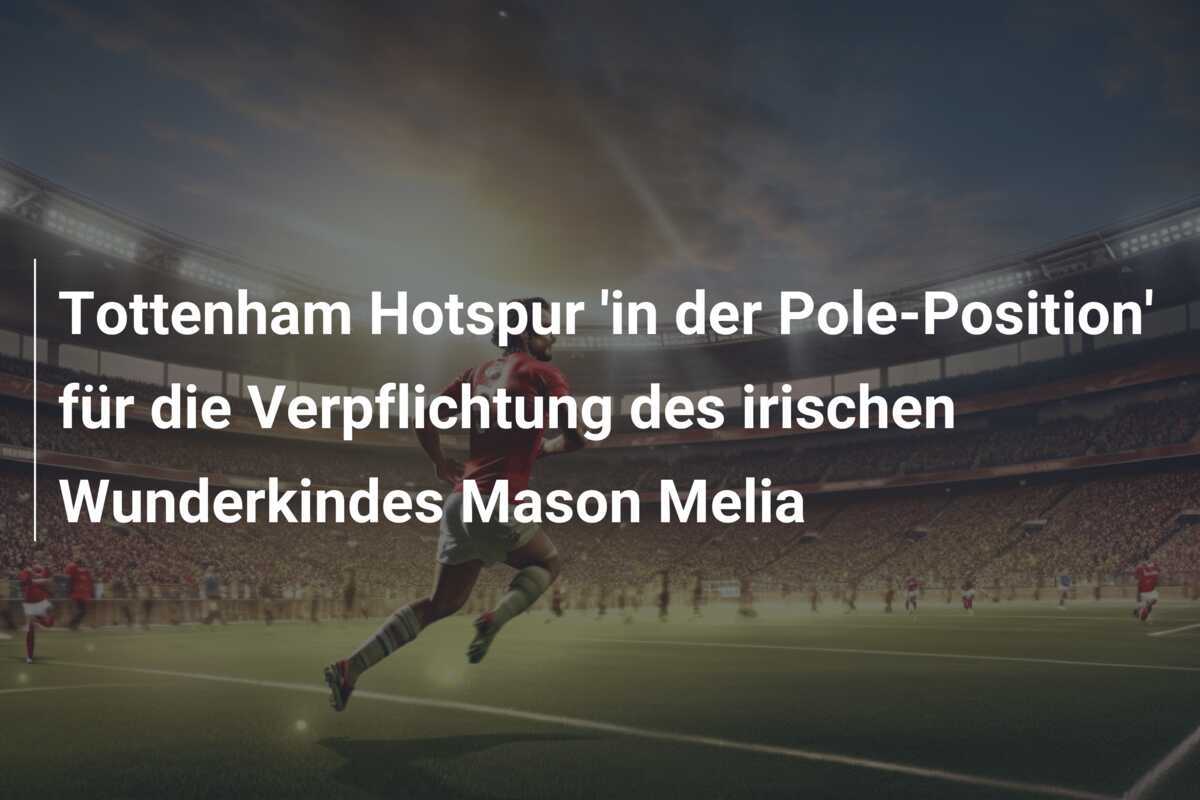 Tottenham Hotspur 'in der Pole-Position' für die Verpflichtung des irischen Wunderkindes Mason Melia
