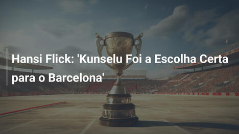 Hansi Flick: 'Kunselu Foi a Escolha Certa para o Barcelona'