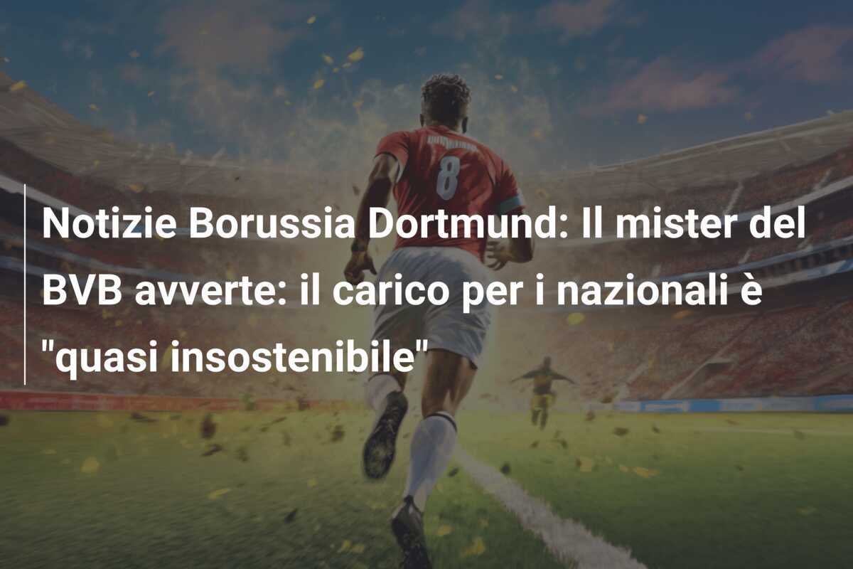 Notizie Borussia Dortmund: Il mister del BVB avverte: il carico per i nazionali è "quasi insostenibile"