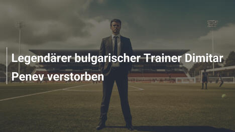 Legendärer bulgarischer Trainer Dimitar Penev verstorben