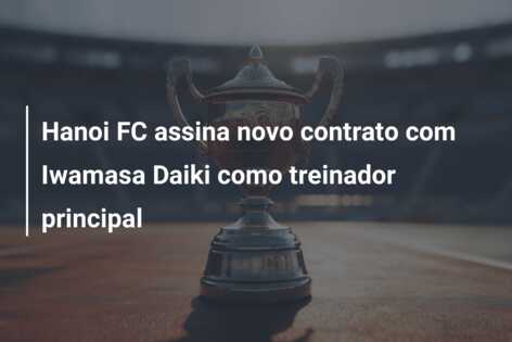Hanoi FC assina novo contrato com Iwamasa Daiki como treinador principal