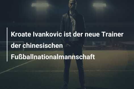 Kroate Ivankovic ist der neue Trainer der chinesischen Fußballnationalmannschaft