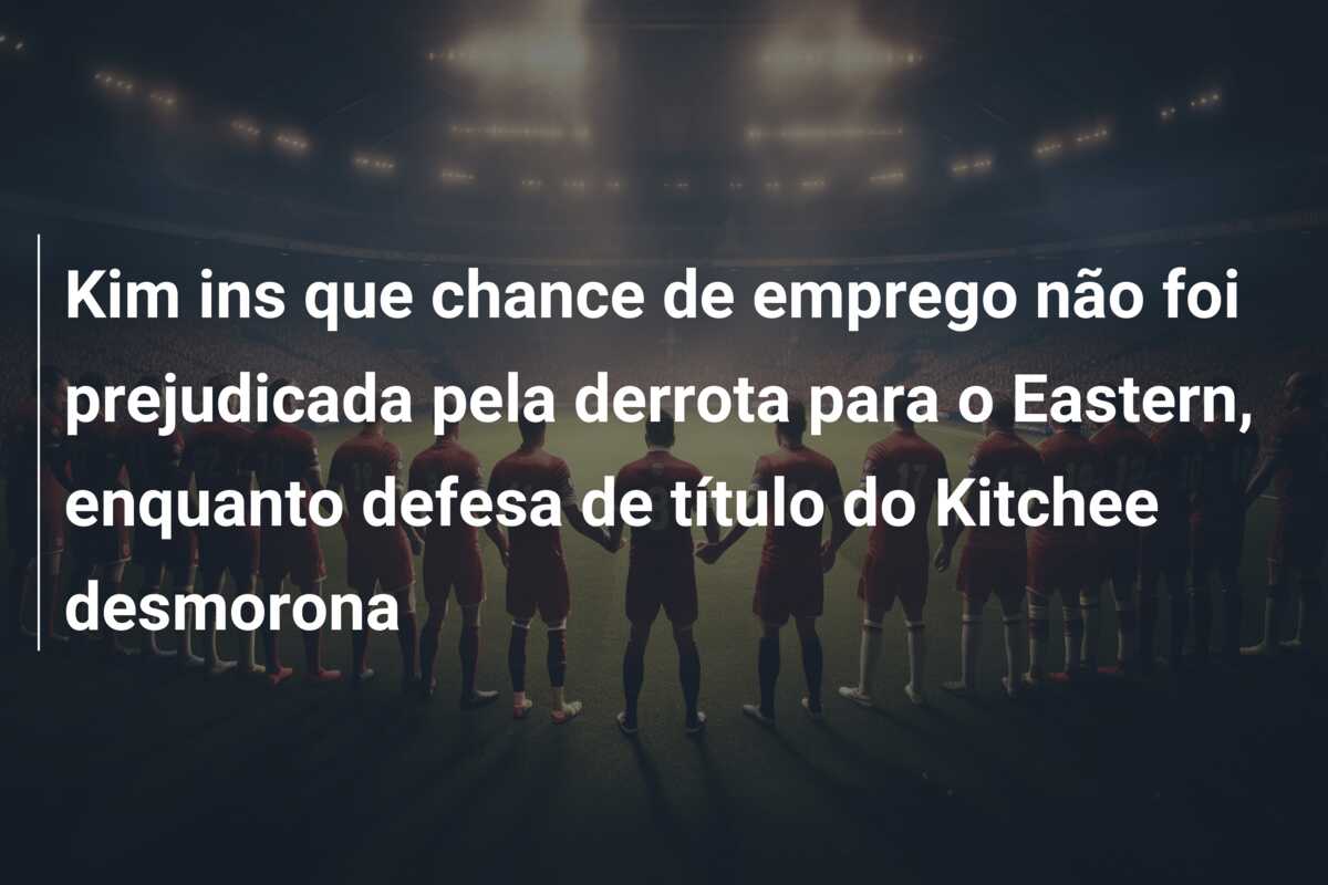 Kim ins que chance de emprego não foi prejudicada pela derrota para o Eastern, enquanto defesa de título do Kitchee desmorona