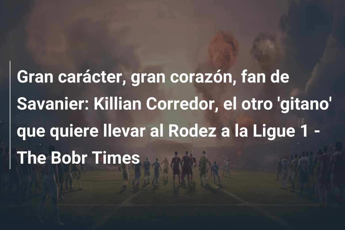 Gran carácter, gran corazón, fan de Savanier: Killian Corredor, el otro ‘gitano’ que quiere llevar al Rodez a la Ligue 1 – The Bobr Times