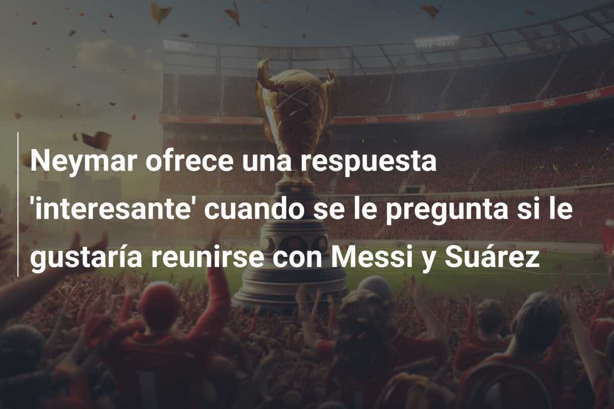 Neymar ofrece una respuesta 'interesante' cuando se le pregunta si le gustaría reunirse con Messi y Suárez