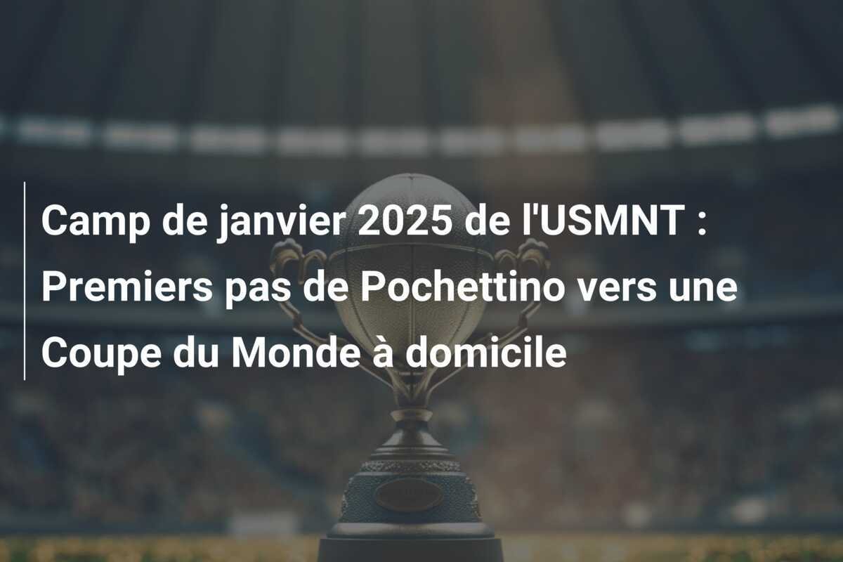 Camp de janvier 2025 de l'USMNT : Premiers pas de Pochettino vers une Coupe du Monde à domicile