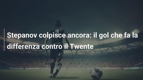 Stepanov colpisce ancora: il gol che fa la differenza contro il Twente